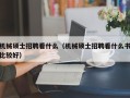 机械硕士招聘看什么（机械硕士招聘看什么书比较好）