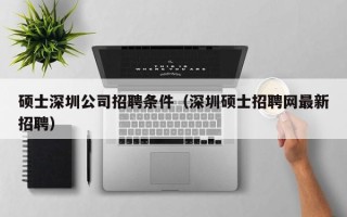 硕士深圳公司招聘条件（深圳硕士招聘网最新招聘）