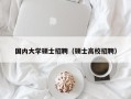 国内大学硕士招聘（硕士高校招聘）