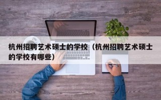 杭州招聘艺术硕士的学校（杭州招聘艺术硕士的学校有哪些）
