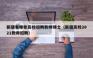 新疆有哪些高校招聘教师硕士（新疆高校2021教师招聘）