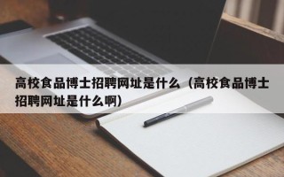 高校食品博士招聘网址是什么（高校食品博士招聘网址是什么啊）