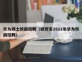 华为硕士校园招聘（研究生2021年华为校园招聘）