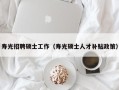 寿光招聘硕士工作（寿光硕士人才补贴政策）