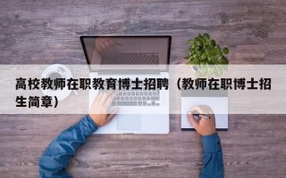 高校教师在职教育博士招聘（教师在职博士招生简章）