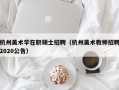 杭州美术学在职硕士招聘（杭州美术教师招聘2020公告）