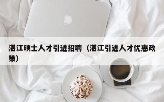 湛江硕士人才引进招聘（湛江引进人才优惠政策）
