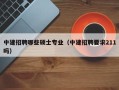 中建招聘哪些硕士专业（中建招聘要求211吗）