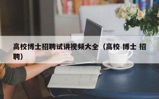 高校博士招聘试讲视频大全（高校 博士 招聘）