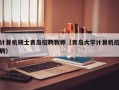 计算机硕士青岛招聘教师（青岛大学计算机招聘）