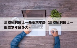 高校招聘博士一般要求年龄（高校招聘博士一般要求年龄多大）