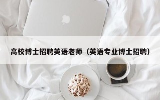 高校博士招聘英语老师（英语专业博士招聘）