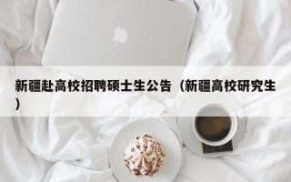 新疆赴高校招聘硕士生公告（新疆高校研究生）