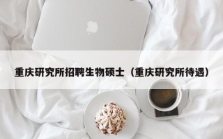 重庆研究所招聘生物硕士（重庆研究所待遇）