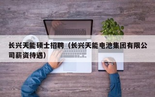 长兴天能硕士招聘（长兴天能电池集团有限公司薪资待遇）