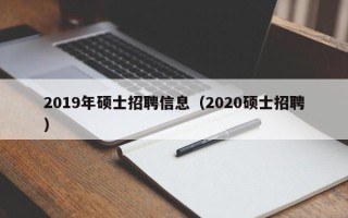 2019年硕士招聘信息（2020硕士招聘）