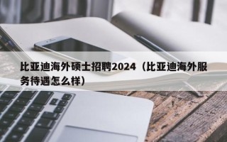 比亚迪海外硕士招聘2024（比亚迪海外服务待遇怎么样）