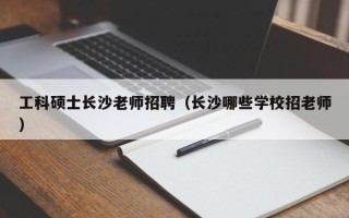 工科硕士长沙老师招聘（长沙哪些学校招老师）