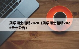 药学硕士招聘2020（药学硕士招聘2025贵州公告）