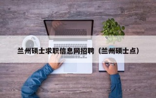 兰州硕士求职信息网招聘（兰州硕士点）