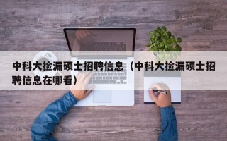 中科大捡漏硕士招聘信息（中科大捡漏硕士招聘信息在哪看）