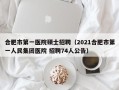 合肥市第一医院硕士招聘（2021合肥市第一人民集团医院 招聘74人公告）