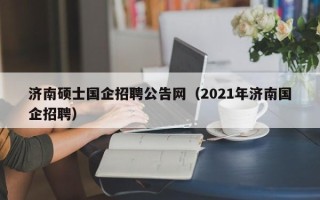 济南硕士国企招聘公告网（2021年济南国企招聘）