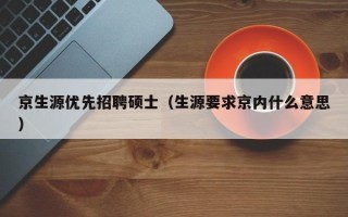 京生源优先招聘硕士（生源要求京内什么意思）