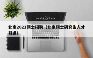 北京2021硕士招聘（北京硕士研究生人才引进）