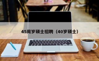 45周岁硕士招聘（40岁硕士）