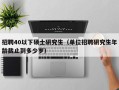 招聘40以下硕士研究生（单位招聘研究生年龄截止到多少岁）