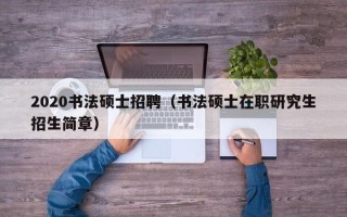 2020书法硕士招聘（书法硕士在职研究生招生简章）