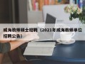 威海教师硕士招聘（2021年威海教师单位招聘公告）