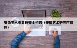 安徽艺术类高校硕士招聘（安徽艺术研究院招聘）