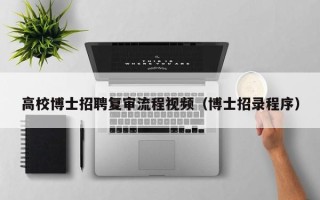 高校博士招聘复审流程视频（博士招录程序）