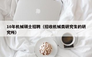 10年机械硕士招聘（招收机械类研究生的研究所）