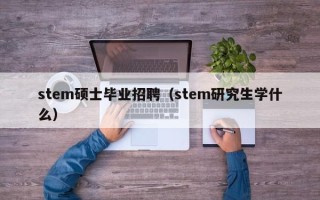 stem硕士毕业招聘（stem研究生学什么）