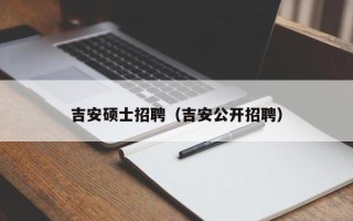 吉安硕士招聘（吉安公开招聘）