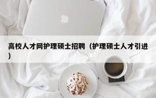 高校人才网护理硕士招聘（护理硕士人才引进）