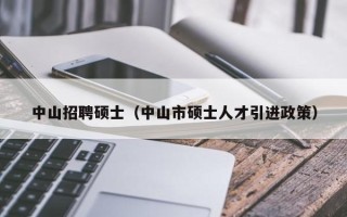 中山招聘硕士（中山市硕士人才引进政策）