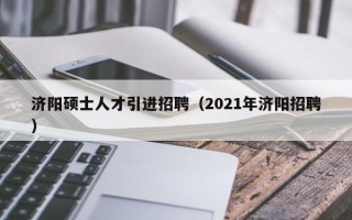 济阳硕士人才引进招聘（2021年济阳招聘）