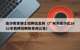 南沙教育硕士招聘信息网（广州市南沙区2021年教师招聘教育网公告）