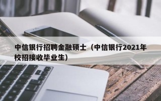 中信银行招聘金融硕士（中信银行2021年校招接收毕业生）