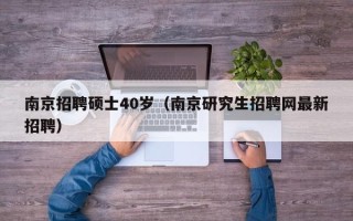 南京招聘硕士40岁（南京研究生招聘网最新招聘）