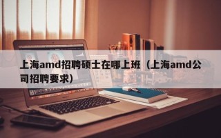 上海amd招聘硕士在哪上班（上海amd公司招聘要求）