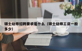 硕士幼师招聘要求是什么（硕士幼师工资一般多少）