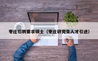 枣庄招聘要求硕士（枣庄研究生人才引进）
