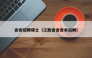 吉安招聘硕士（江西省吉安市招聘）