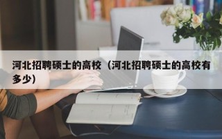 河北招聘硕士的高校（河北招聘硕士的高校有多少）