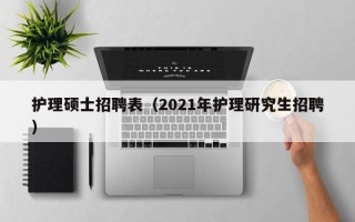 护理硕士招聘表（2021年护理研究生招聘）